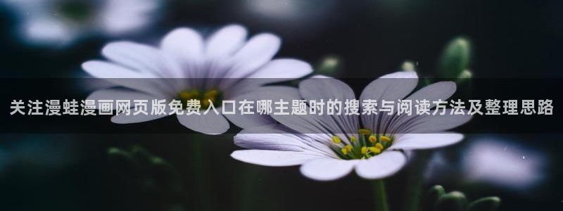 免费漫画作品排行榜:关注漫蛙漫画网页版免费入口在哪主题时的搜索与阅读方法及整理思路