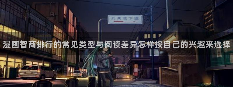 免费漫画热门榜单:漫画智商排行的常见类型与阅读差异怎样按自己的兴趣来选择