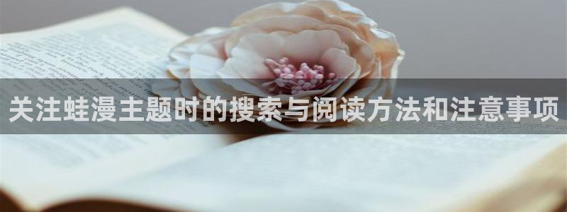 免费漫画连载漫画推荐:关注蛙漫主题时的搜索与阅读方法和注意事项