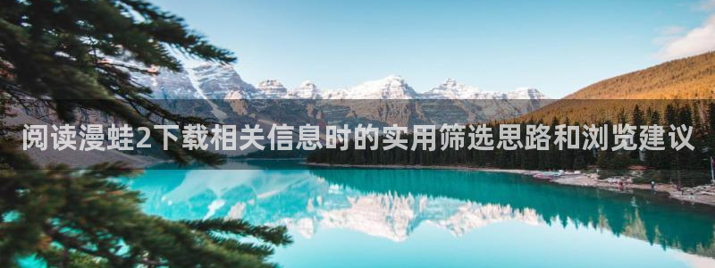 免费在线漫画:阅读漫蛙2下载相关信息时的实用筛选思路和浏览建议